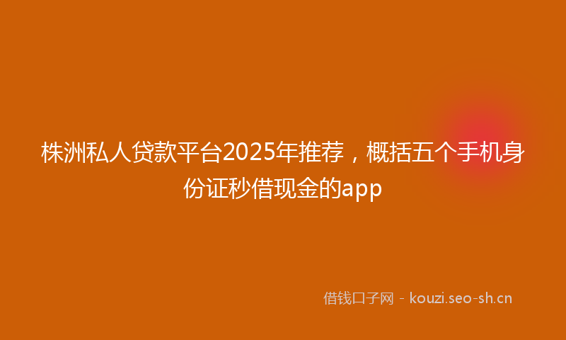 株洲私人贷款平台2025年推荐,概括五个手机身份证秒借现金的app