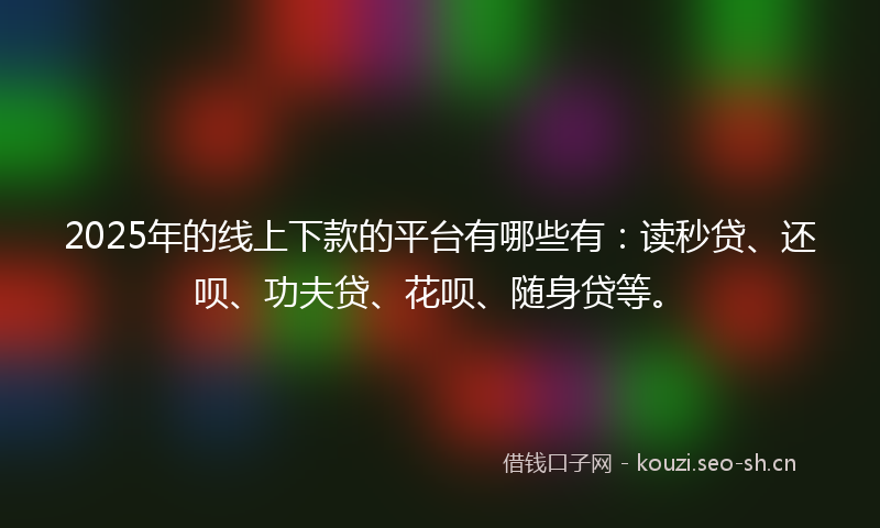2025年的线上下款的平台有哪些有：读秒贷、还呗、功夫贷、花呗、随身贷等。