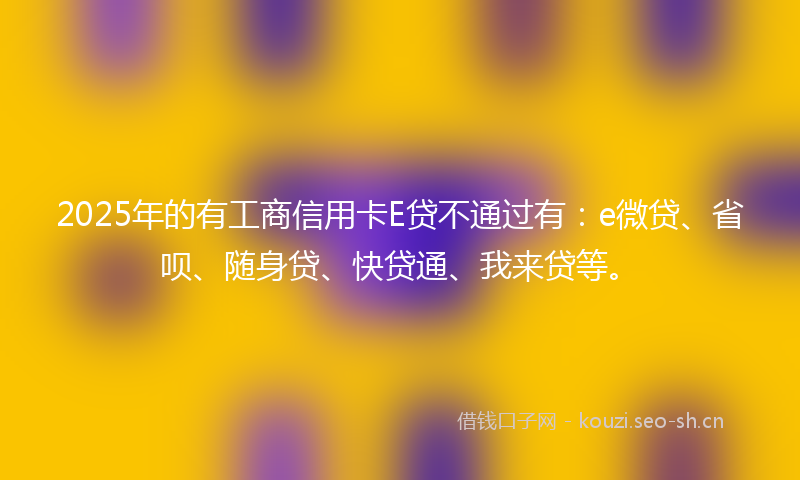 2025年的有工商信用卡E贷不通过有：e微贷、省呗、随身贷、快贷通、我来贷等。