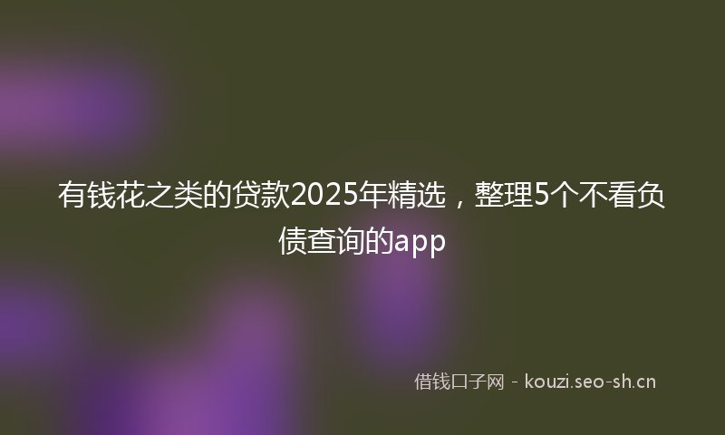 有钱花之类的贷款2025年精选，整理5个不看负债查询的app