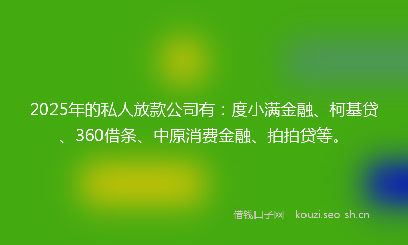 2025年的私人放款公司有：度小满金融、柯基贷、360借条、中原消费金融、拍拍贷等。