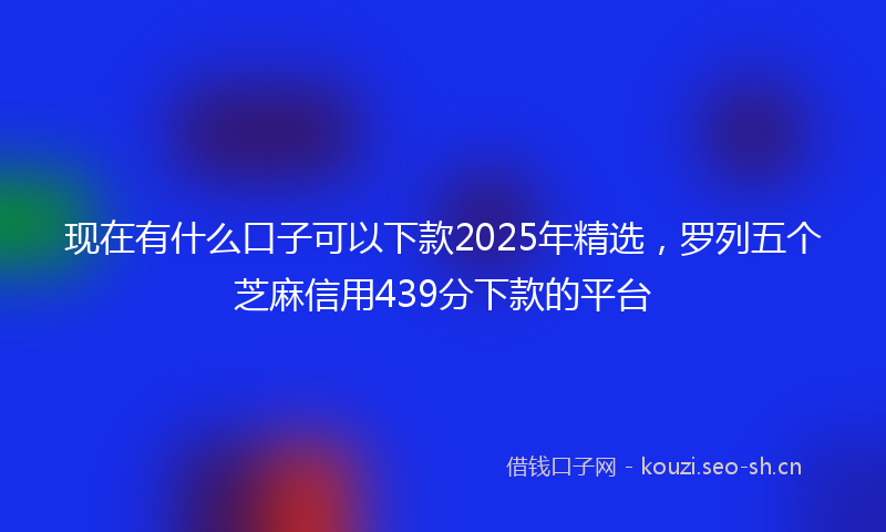 现在有什么口子可以下款2025年精选，罗列五个芝麻信用439分下款的平台