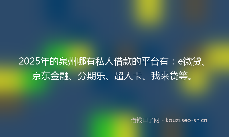 2025年的泉州哪有私人借款的平台有：e微贷、京东金融、分期乐、超人卡、我来贷等。