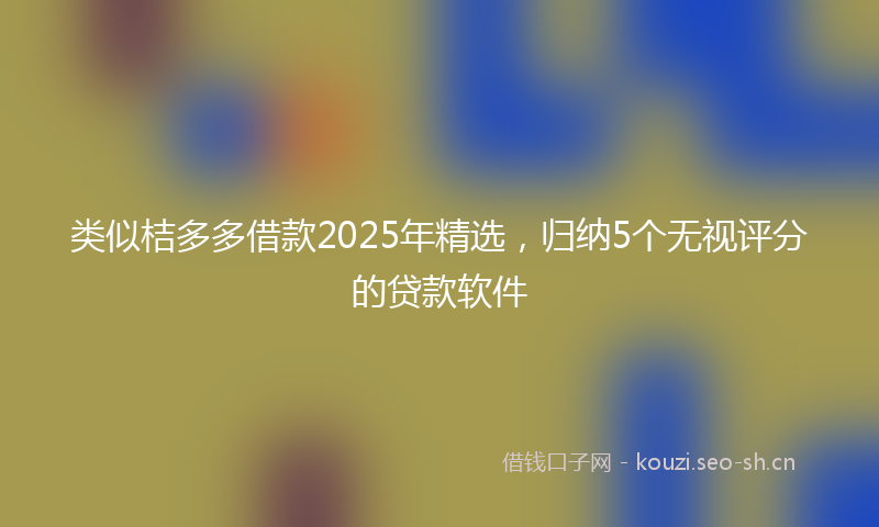 类似桔多多借款2025年精选，归纳5个无视评分的贷款软件