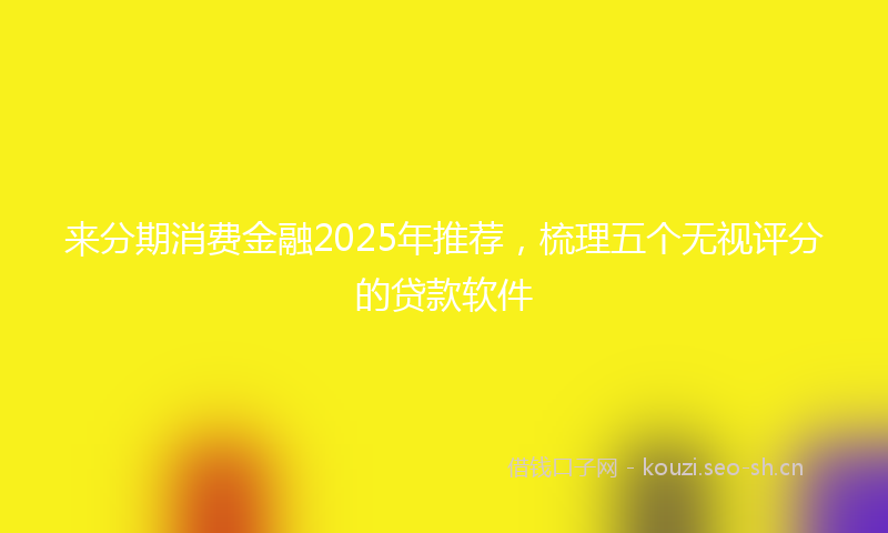 来分期消费金融2025年推荐，梳理五个无视评分的贷款软件