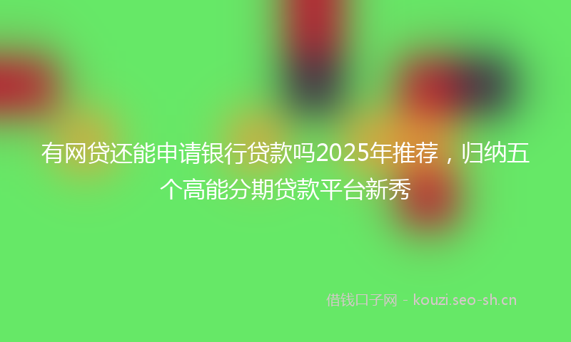 有网贷还能申请银行贷款吗2025年推荐，归纳五个高能分期贷款平台新秀