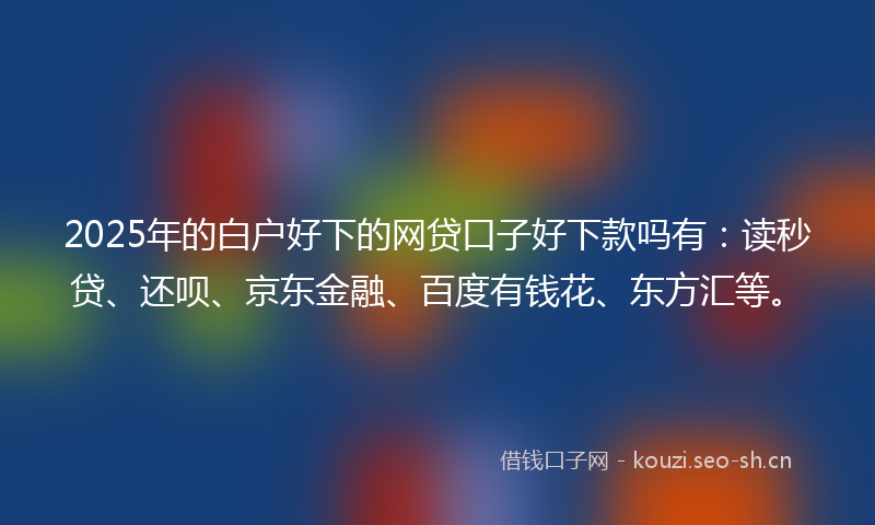 2025年的白户好下的网贷口子好下款吗有:读秒贷、还呗、京东金融、百度有钱花、东方汇等。