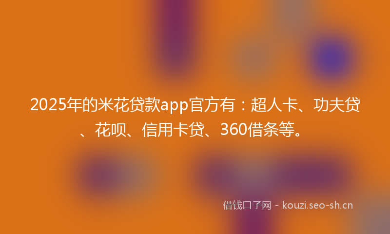 2025年的米花贷款app官方有：超人卡、功夫贷、花呗、信用卡贷、360借条等。