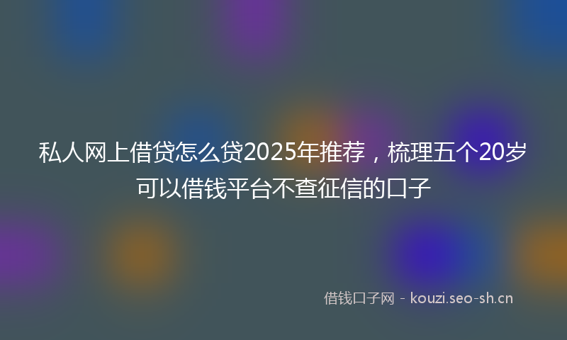 私人网上借贷怎么贷2025年推荐，梳理五个20岁可以借钱平台不查征信的口子