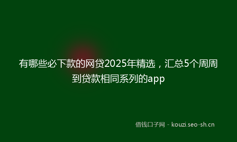 有哪些必下款的网贷2025年精选，汇总5个周周到贷款相同系列的app