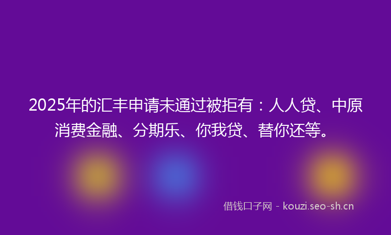 2025年的汇丰申请未通过被拒有：人人贷、中原消费金融、分期乐、你我贷、替你还等。