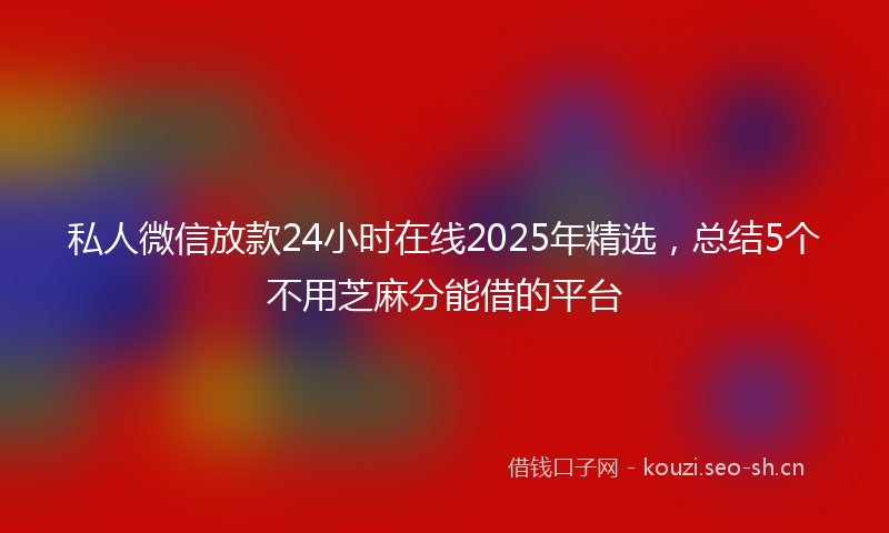 私人微信放款24小时在线2025年精选，总结5个不用芝麻分能借的平台