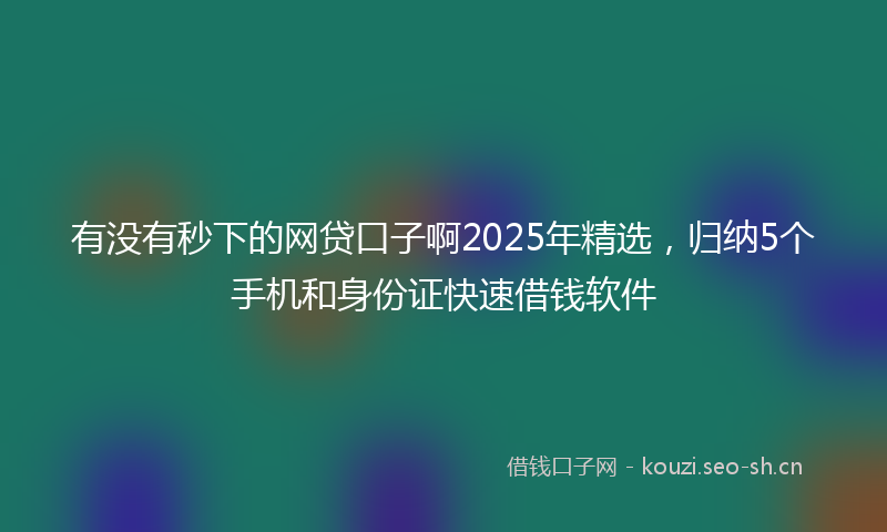 有没有秒下的网贷口子啊2025年精选,归纳5个手机和身份证快速借钱软件