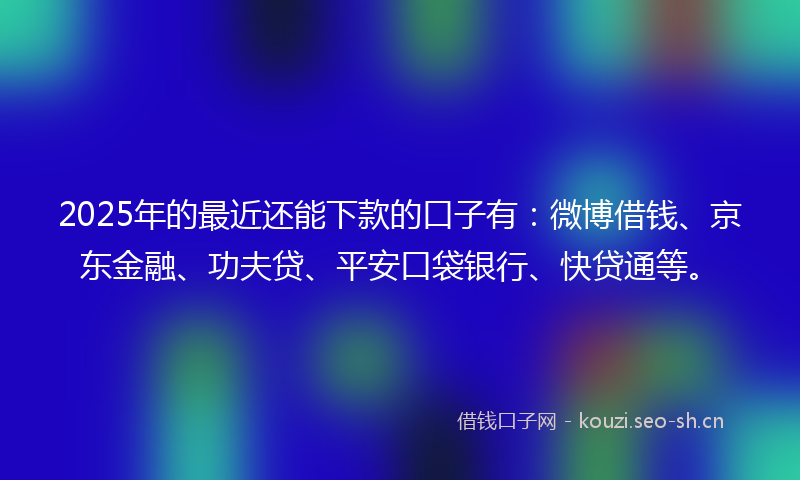 2025年的最近还能下款的口子有：微博借钱、京东金融、功夫贷、平安口袋银行、快贷通等。