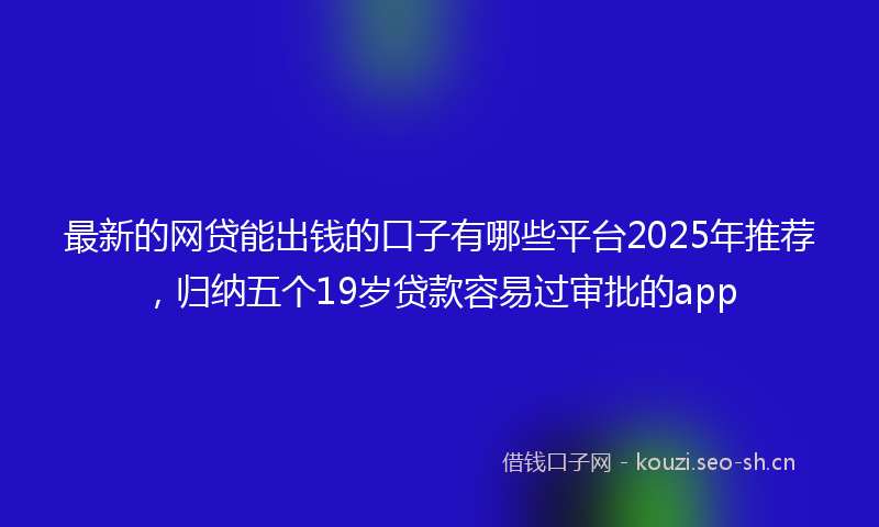 最新的网贷能出钱的口子有哪些平台2025年推荐，归纳五个19岁贷款容易过审批的app