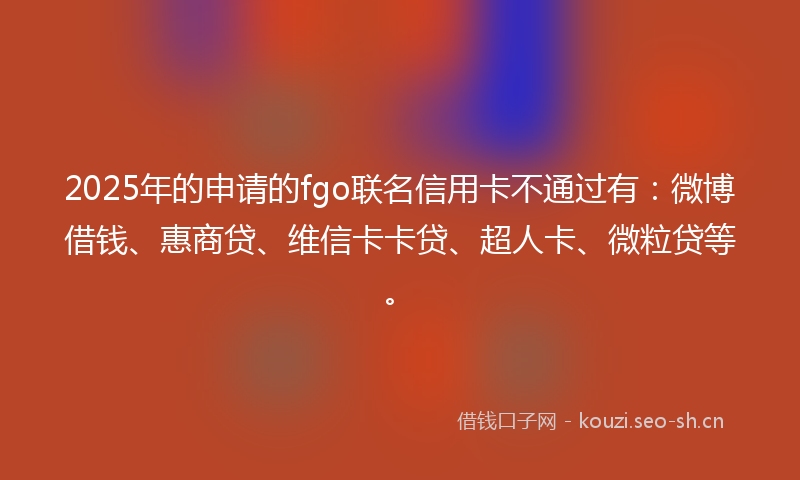 2025年的申请的fgo联名信用卡不通过有：微博借钱、惠商贷、维信卡卡贷、超人卡、微粒贷等。