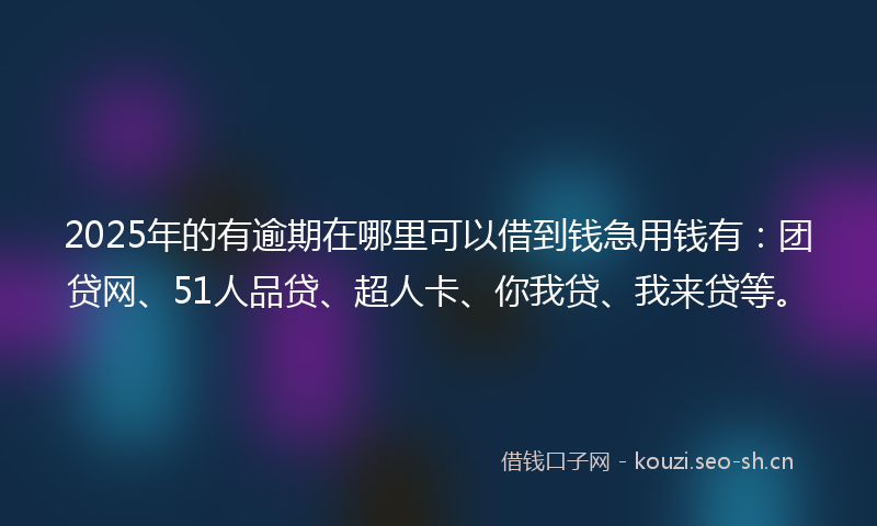 2025年的有逾期在哪里可以借到钱急用钱有：团贷网、51人品贷、超人卡、你我贷、我来贷等。