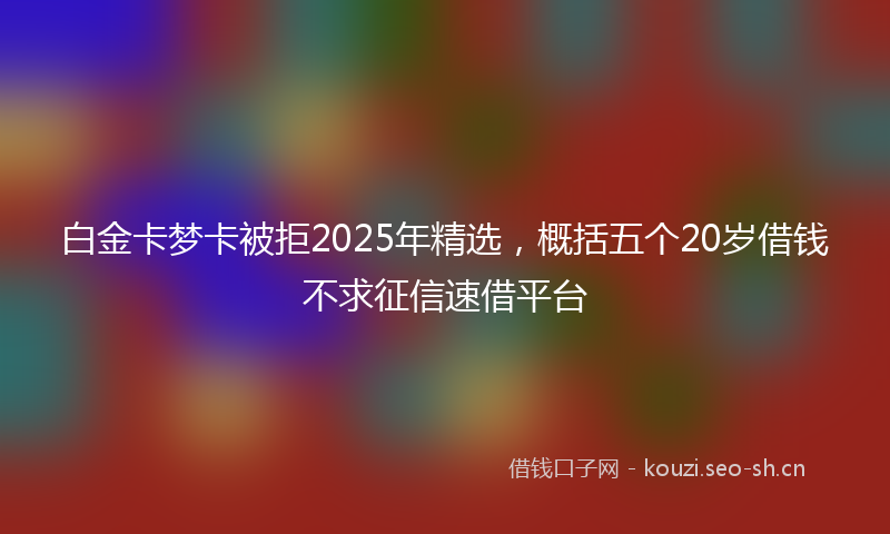 白金卡梦卡被拒2025年精选，概括五个20岁借钱不求征信速借平台