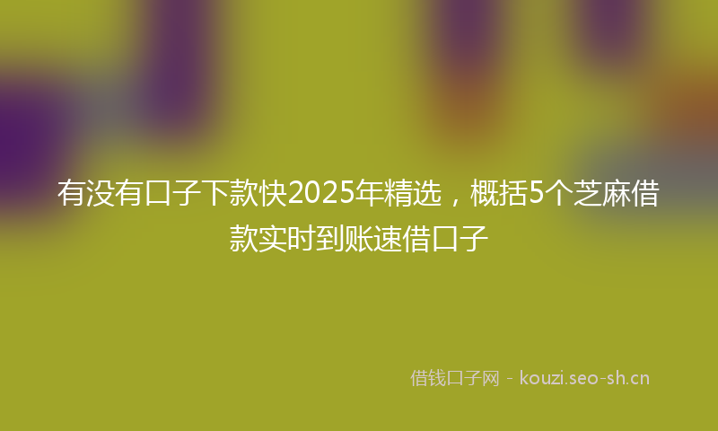 有没有口子下款快2025年精选，概括5个芝麻借款实时到账速借口子