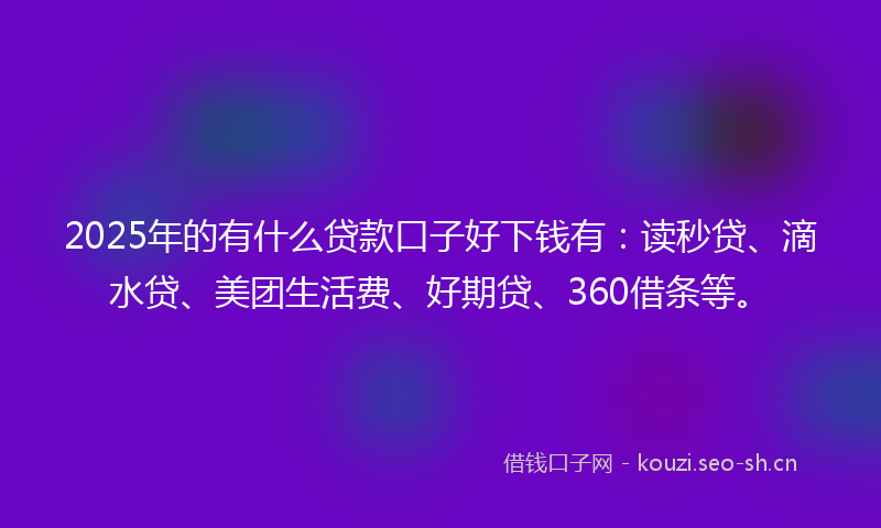 2025年的有什么贷款口子好下钱有：读秒贷、滴水贷、美团生活费、好期贷、360借条等。