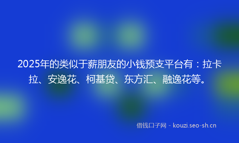 2025年的类似于薪朋友的小钱预支平台有：拉卡拉、安逸花、柯基贷、东方汇、融逸花等。