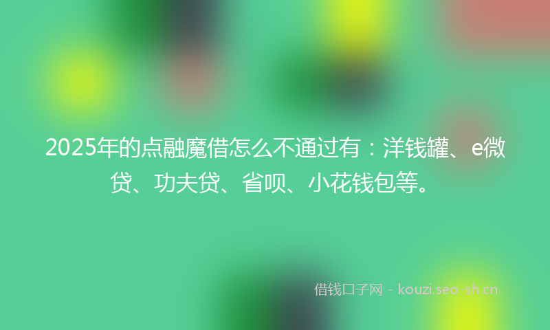 2025年的点融魔借怎么不通过有：洋钱罐、e微贷、功夫贷、省呗、小花钱包等。