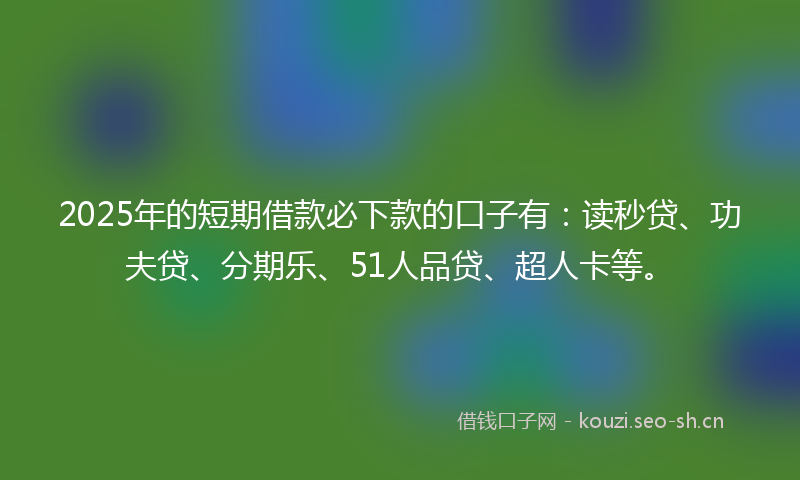 2025年的短期借款必下款的口子有：读秒贷、功夫贷、分期乐、51人品贷、超人卡等。