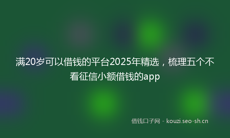 满20岁可以借钱的平台2025年精选，梳理五个不看征信小额借钱的app