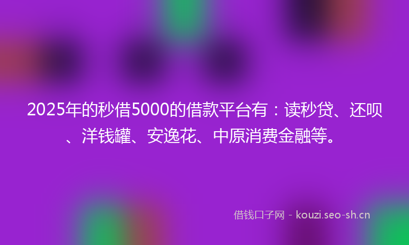 2025年的秒借5000的借款平台有：读秒贷、还呗、洋钱罐、安逸花、中原消费金融等。