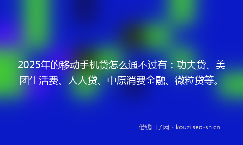 2025年的移动手机贷怎么通不过有：功夫贷、美团生活费、人人贷、中原消费金融、微粒贷等。