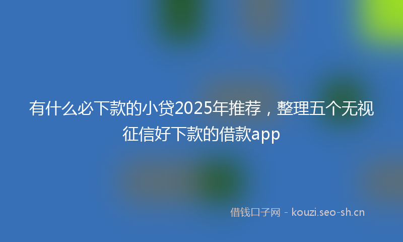 有什么必下款的小贷2025年推荐，整理五个无视征信好下款的借款app