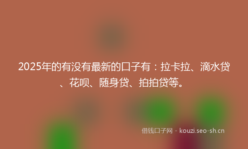 2025年的有没有最新的口子有：拉卡拉、滴水贷、花呗、随身贷、拍拍贷等。