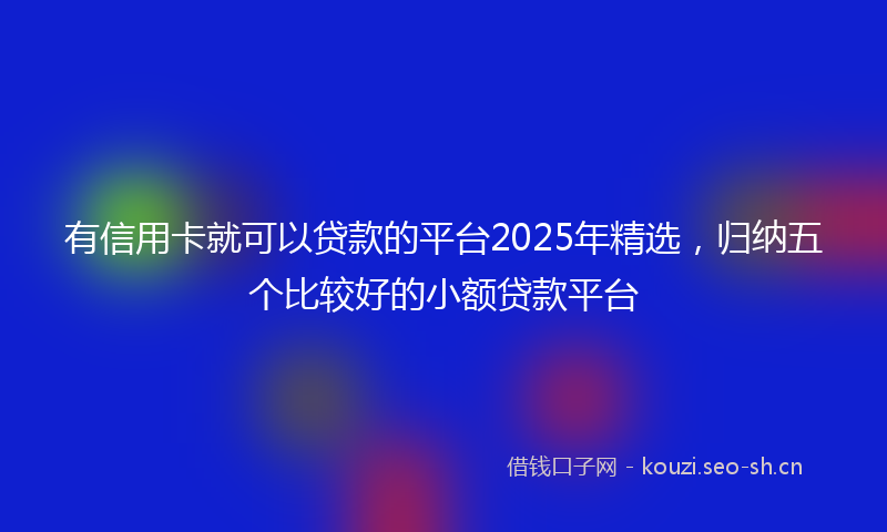 有信用卡就可以贷款的平台2025年精选，归纳五个比较好的小额贷款平台
