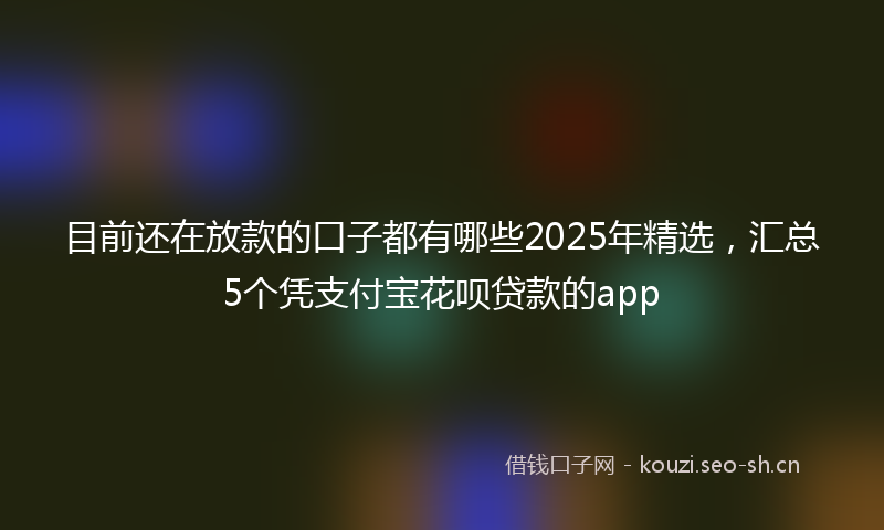 目前还在放款的口子都有哪些2025年精选，汇总5个凭支付宝花呗贷款的app