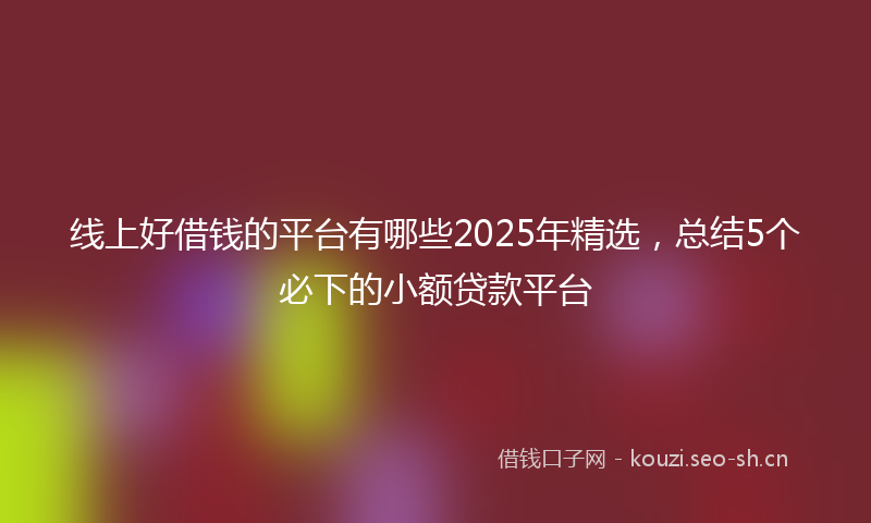 线上好借钱的平台有哪些2025年精选，总结5个必下的小额贷款平台