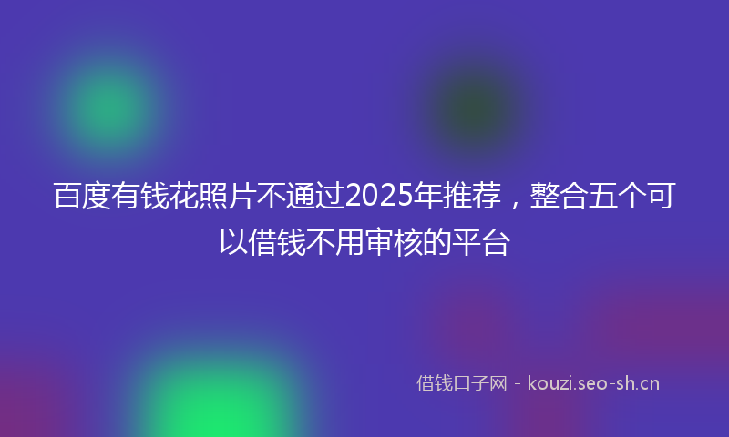 百度有钱花照片不通过2025年推荐，整合五个可以借钱不用审核的平台