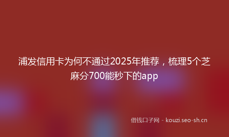 浦发信用卡为何不通过2025年推荐，梳理5个芝麻分700能秒下的app