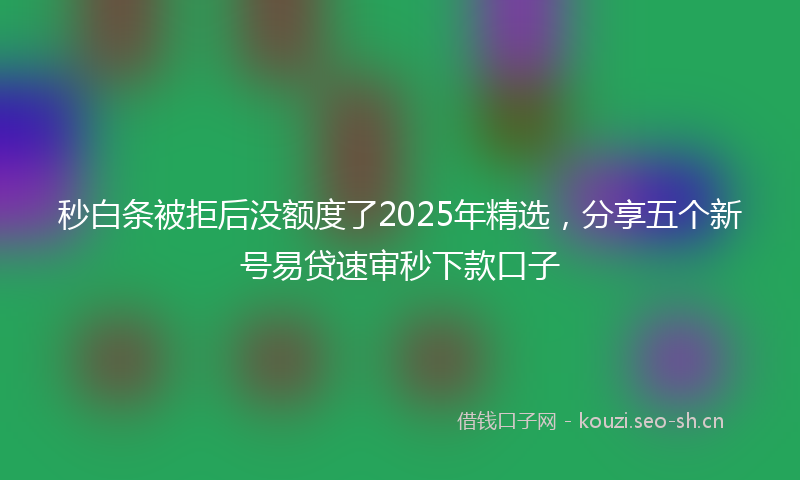 秒白条被拒后没额度了2025年精选，分享五个新号易贷速审秒下款口子