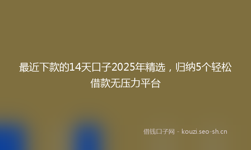 最近下款的14天口子2025年精选，归纳5个轻松借款无压力平台