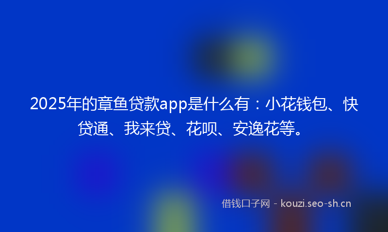 2025年的章鱼贷款app是什么有：小花钱包、快贷通、我来贷、花呗、安逸花等。