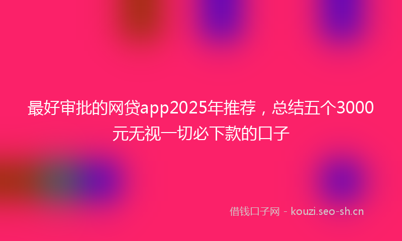最好审批的网贷app2025年推荐，总结五个3000元无视一切必下款的口子