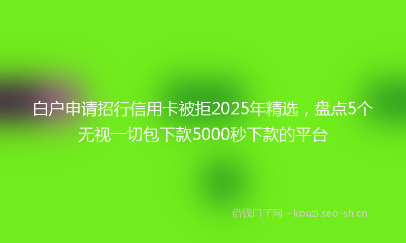 白户申请招行信用卡被拒2025年精选，盘点5个无视一切包下款5000秒下款的平台