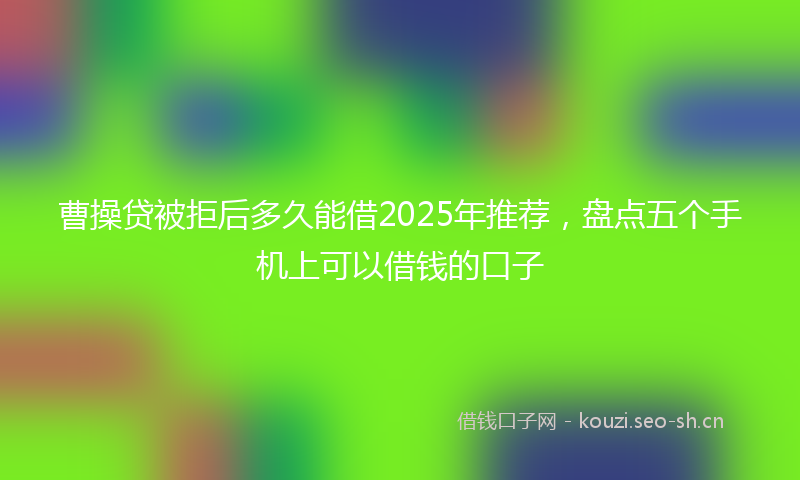 曹操贷被拒后多久能借2025年推荐，盘点五个手机上可以借钱的口子