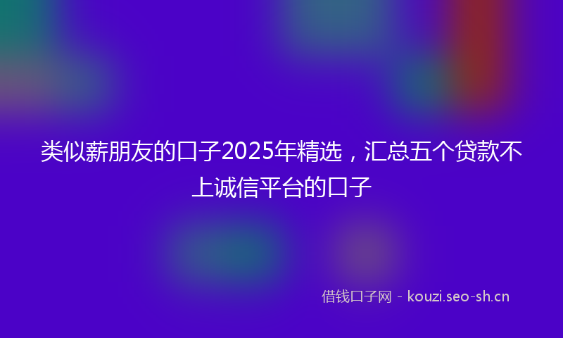 类似薪朋友的口子2025年精选,汇总五个贷款不上诚信平台的口子