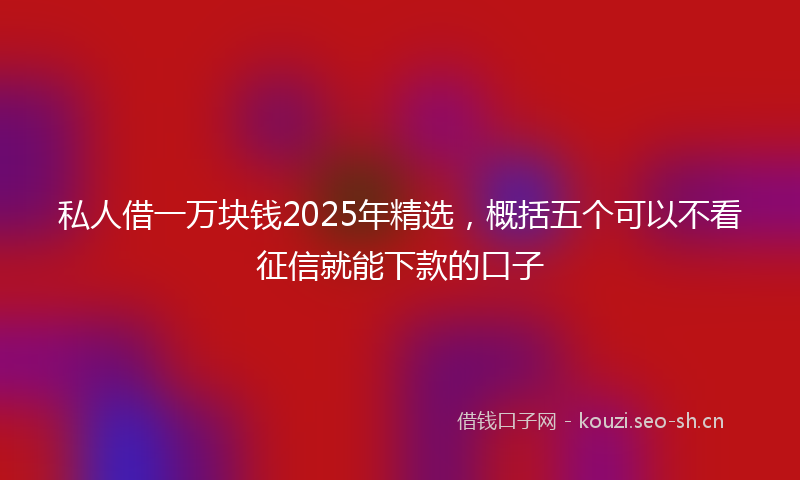 私人借一万块钱2025年精选,概括五个可以不看征信就能下款的口子