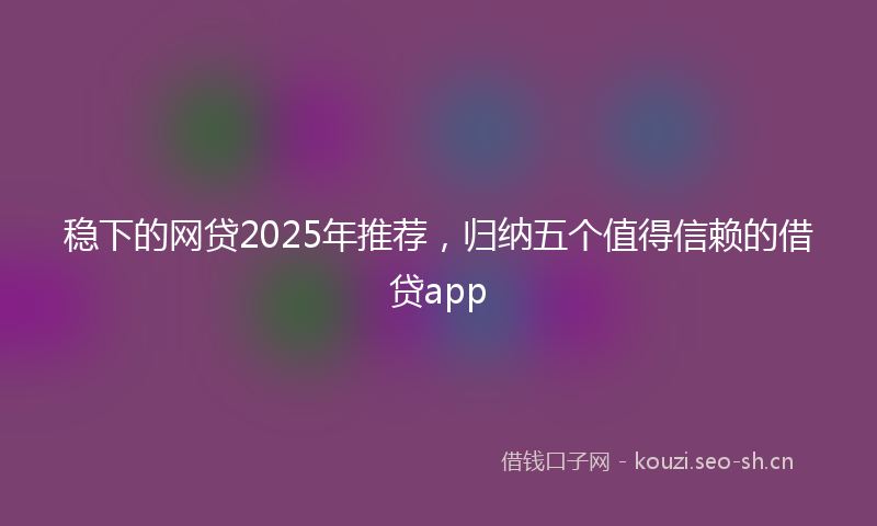 稳下的网贷2025年推荐，归纳五个值得信赖的借贷app