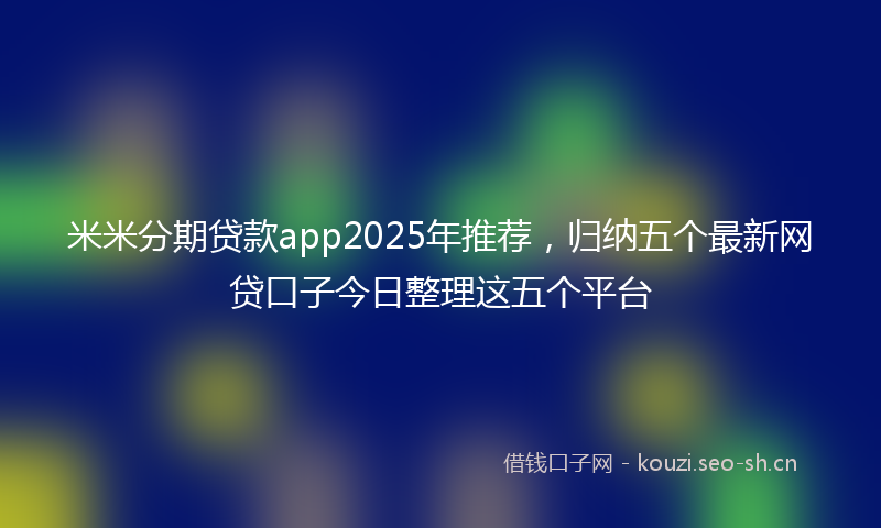 米米分期贷款app2025年推荐，归纳五个最新网贷口子今日整理这五个平台