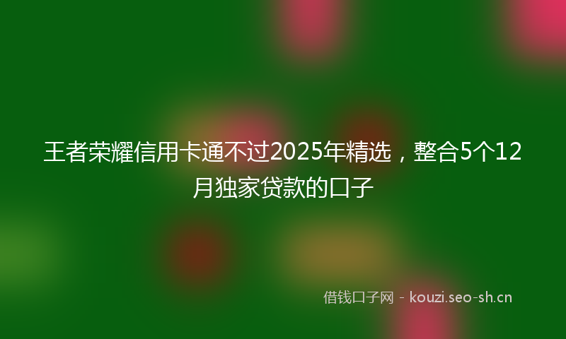 王者荣耀信用卡通不过2025年精选，整合5个12月独家贷款的口子