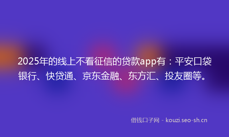 2025年的线上不看征信的贷款app有：平安口袋银行、快贷通、京东金融、东方汇、投友圈等。