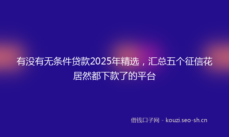 有没有无条件贷款2025年精选，汇总五个征信花居然都下款了的平台